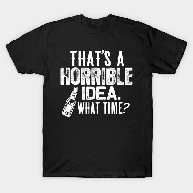 Beer shirt That's a horrible idea. what time? T-Shirt by jonetressie